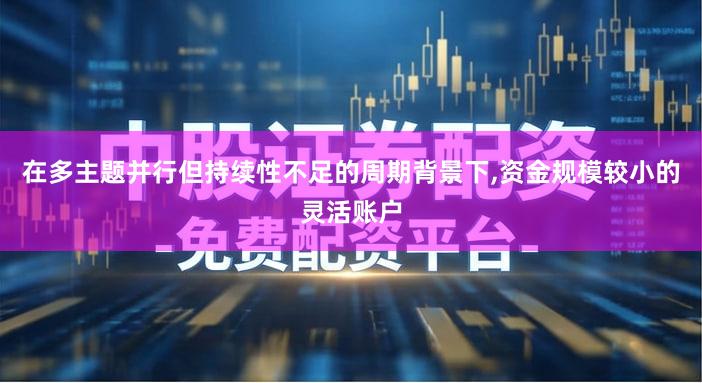 在多主题并行但持续性不足的周期背景下,资金规模较小的灵活账户