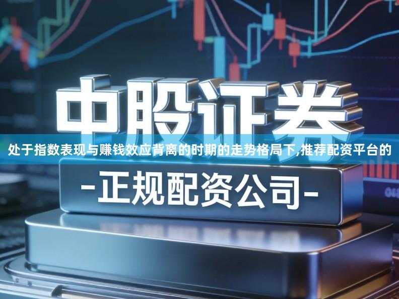 处于指数表现与赚钱效应背离的时期的走势格局下,推荐配资平台的