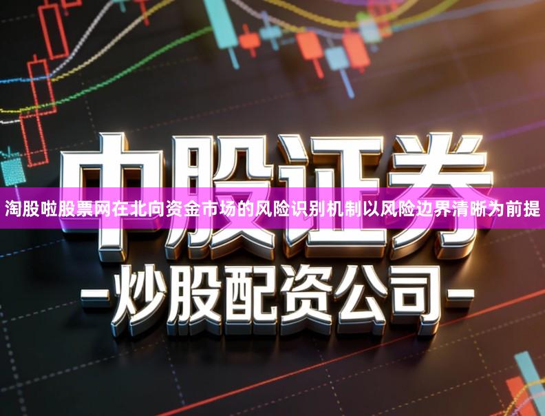 淘股啦股票网在北向资金市场的风险识别机制以风险边界清晰为前提