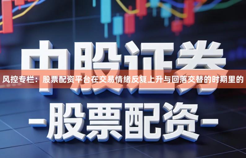 风控专栏：股票配资平台在交易情绪反复上升与回落交替的时期里的