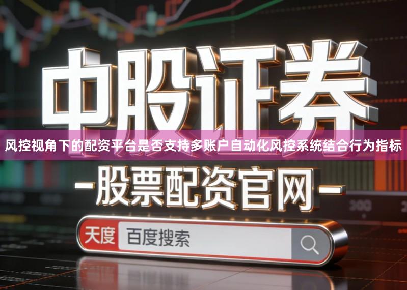 风控视角下的配资平台是否支持多账户自动化风控系统结合行为指标