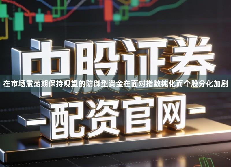 在市场震荡期保持观望的防御型资金在面对指数钝化而个股分化加剧
