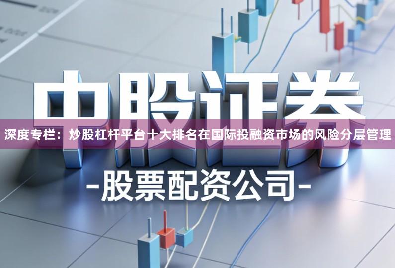 深度专栏：炒股杠杆平台十大排名在国际投融资市场的风险分层管理