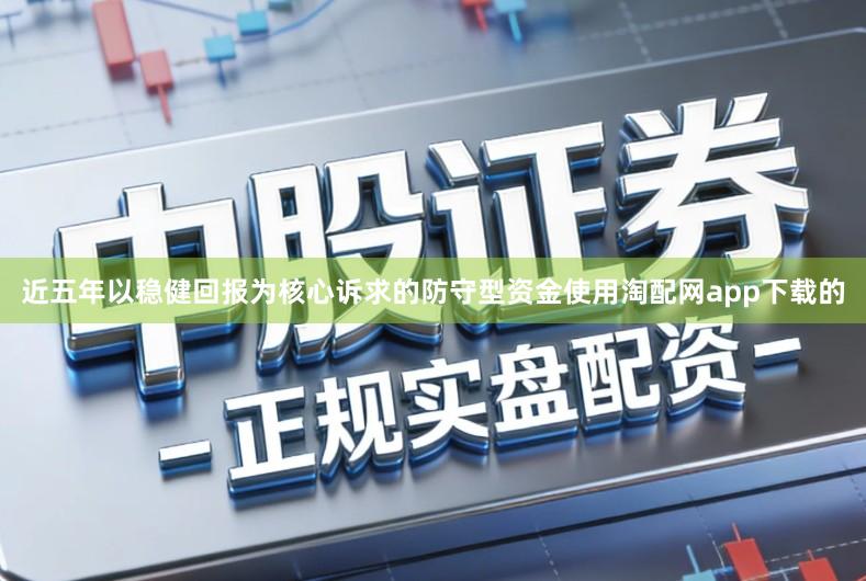 近五年以稳健回报为核心诉求的防守型资金使用淘配网app下载的
