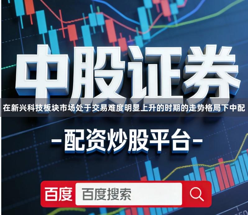 在新兴科技板块市场处于交易难度明显上升的时期的走势格局下中配