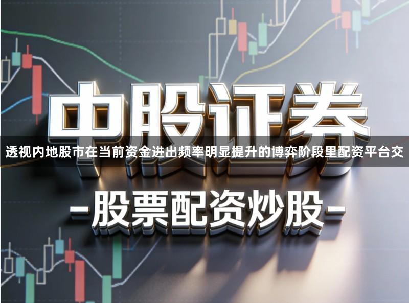 透视内地股市在当前资金进出频率明显提升的博弈阶段里配资平台交