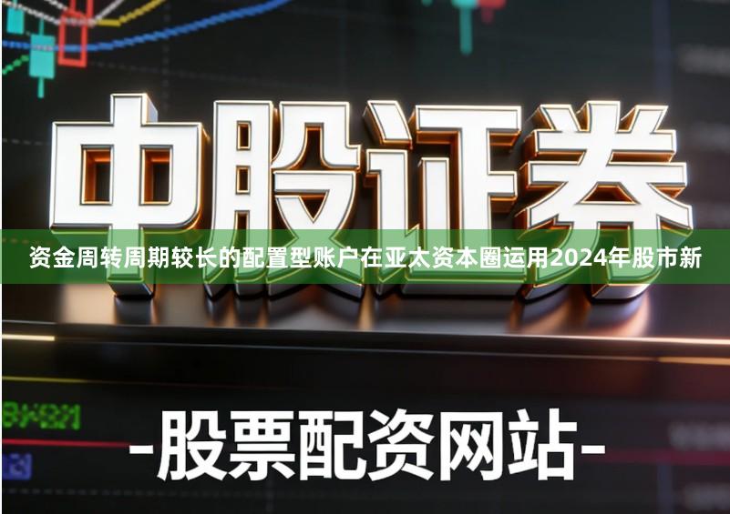 资金周转周期较长的配置型账户在亚太资本圈运用2024年股市新