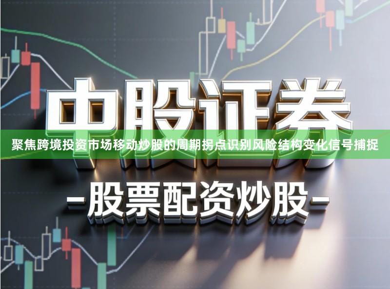 聚焦跨境投资市场移动炒股的周期拐点识别风险结构变化信号捕捉