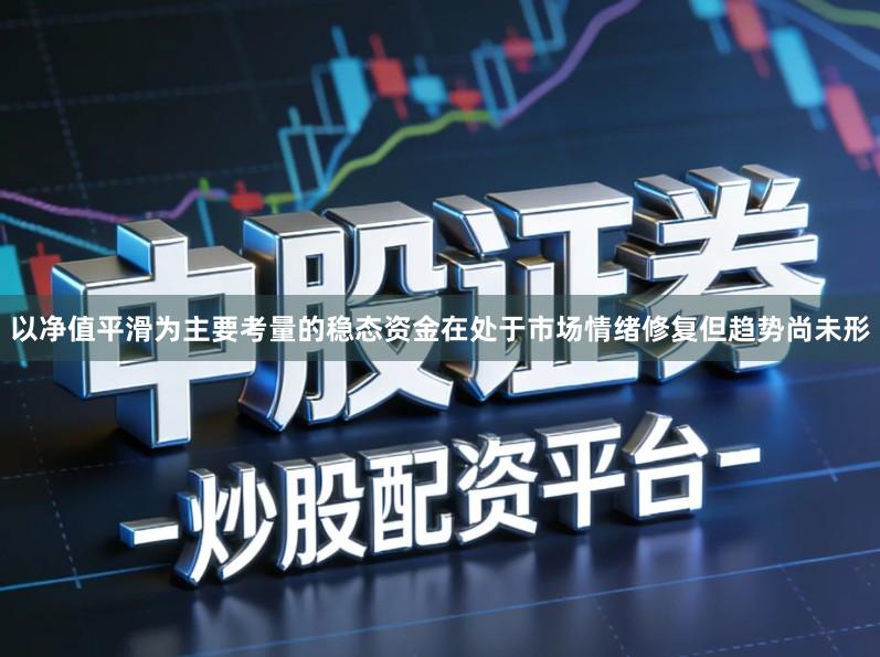 以净值平滑为主要考量的稳态资金在处于市场情绪修复但趋势尚未形