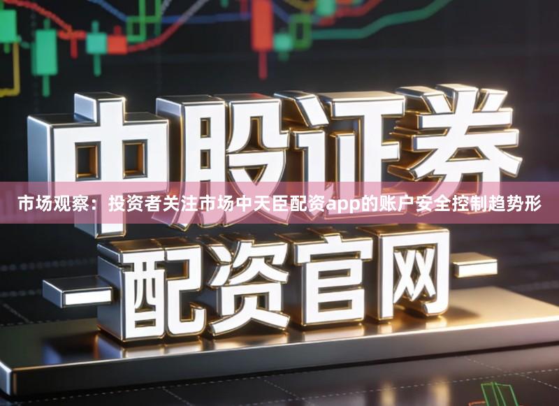 市场观察：投资者关注市场中天臣配资app的账户安全控制趋势形