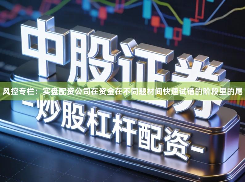 风控专栏：实盘配资公司在资金在不同题材间快速试错的阶段里的尾
