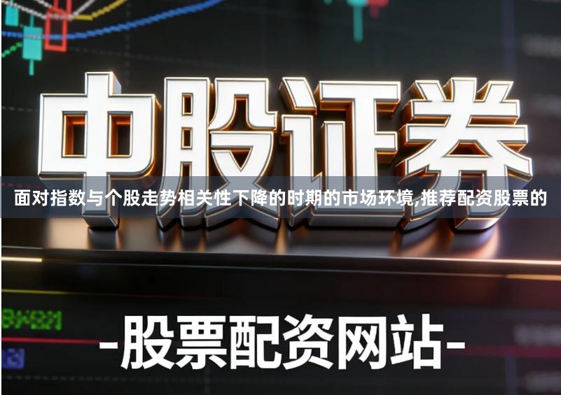 面对指数与个股走势相关性下降的时期的市场环境,推荐配资股票的