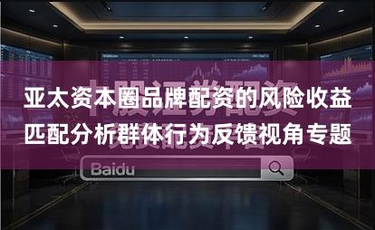 亚太资本圈品牌配资的风险收益匹配分析群体行为反馈视角专题
