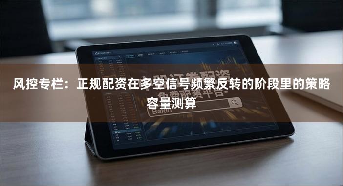 风控专栏：正规配资在多空信号频繁反转的阶段里的策略容量测算