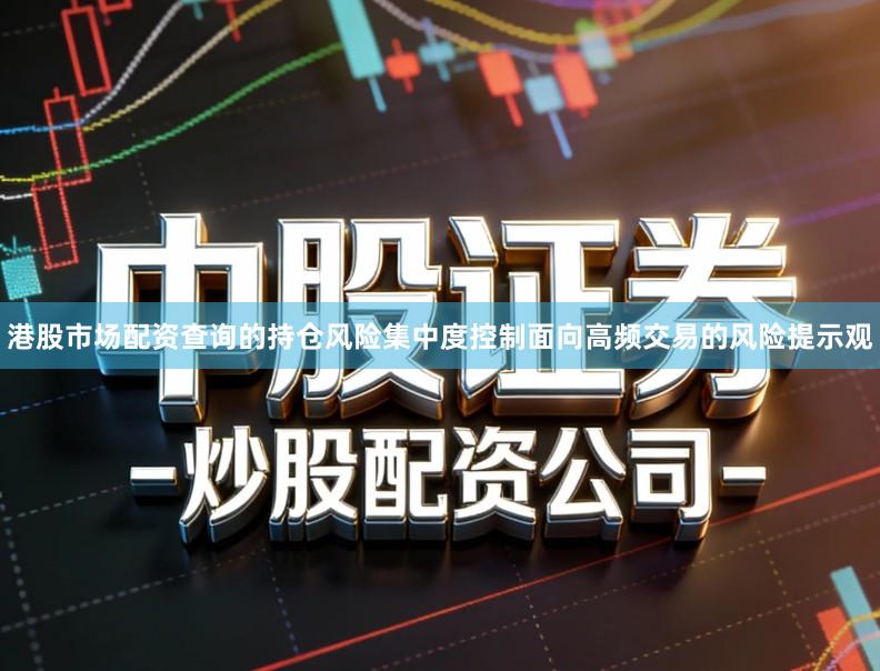 港股市场配资查询的持仓风险集中度控制面向高频交易的风险提示观