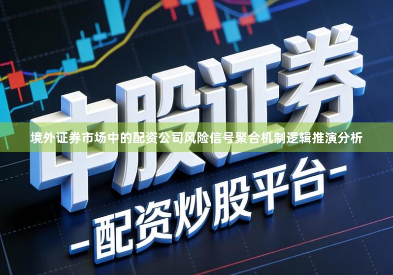 境外证券市场中的配资公司风险信号聚合机制逻辑推演分析