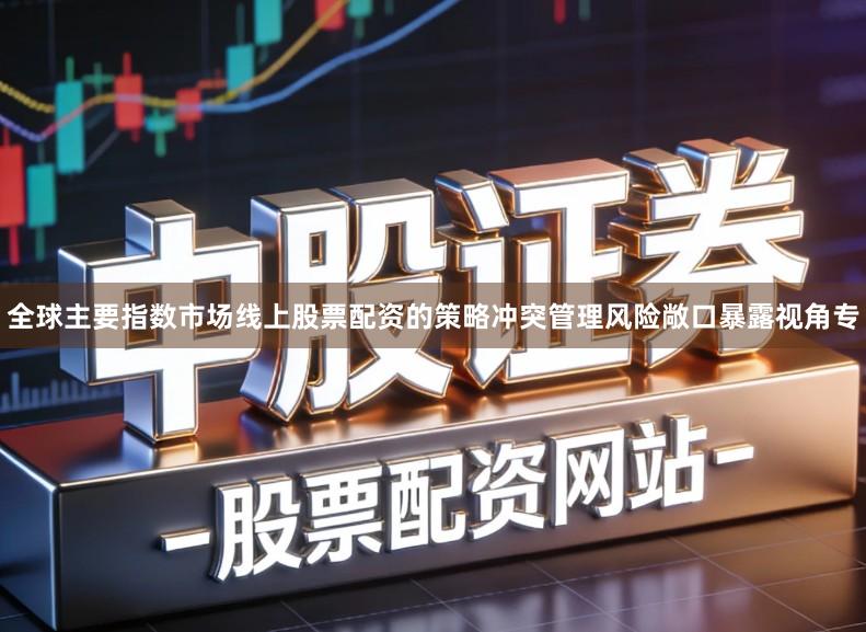 全球主要指数市场线上股票配资的策略冲突管理风险敞口暴露视角专