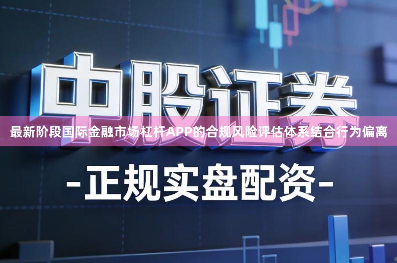 最新阶段国际金融市场杠杆APP的合规风险评估体系结合行为偏离