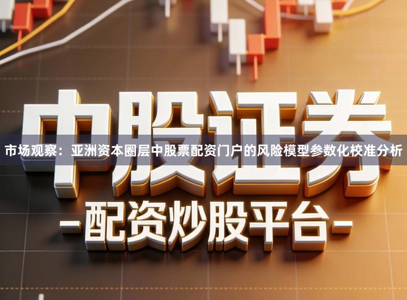 市场观察：亚洲资本圈层中股票配资门户的风险模型参数化校准分析