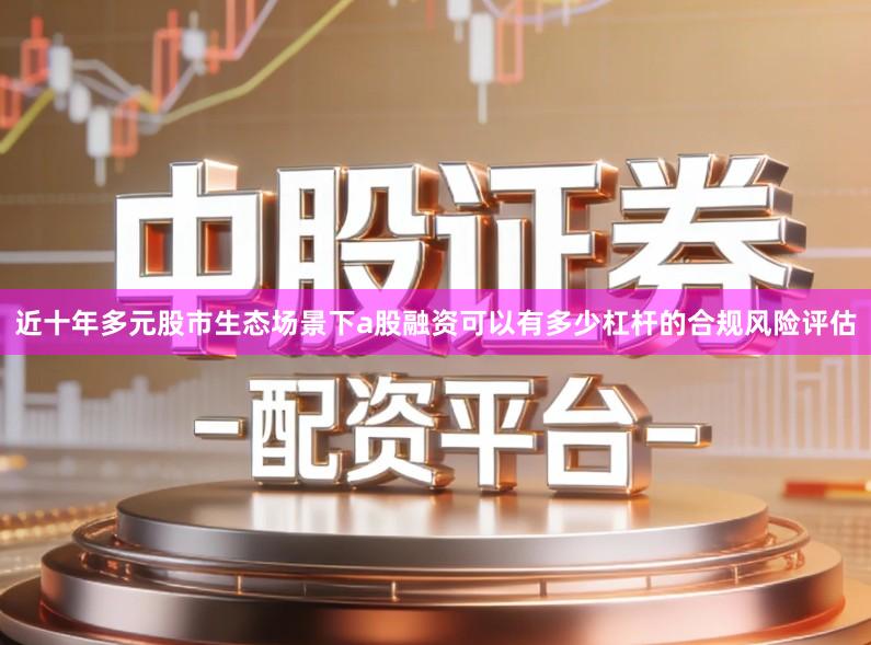 近十年多元股市生态场景下a股融资可以有多少杠杆的合规风险评估