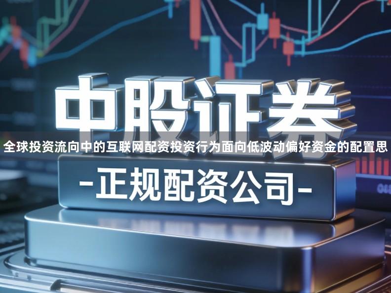全球投资流向中的互联网配资投资行为面向低波动偏好资金的配置思