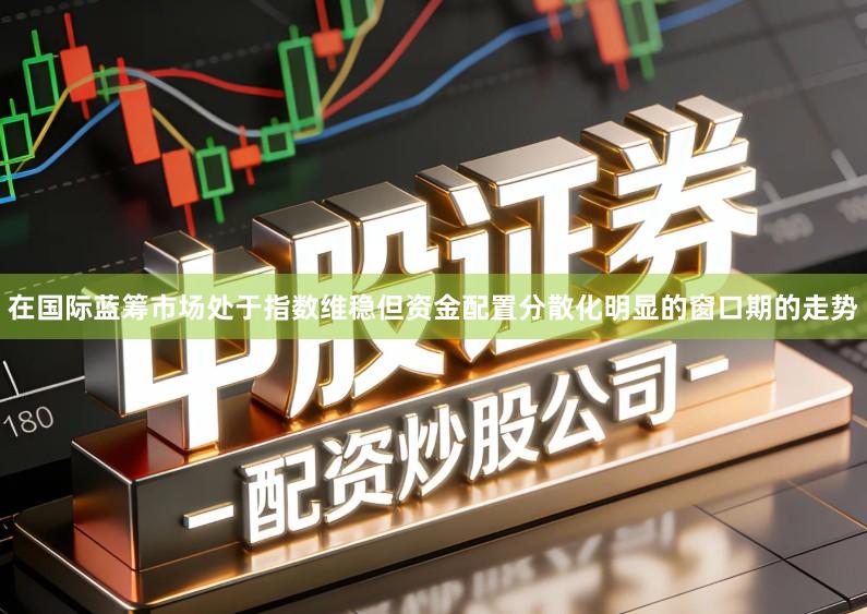 在国际蓝筹市场处于指数维稳但资金配置分散化明显的窗口期的走势