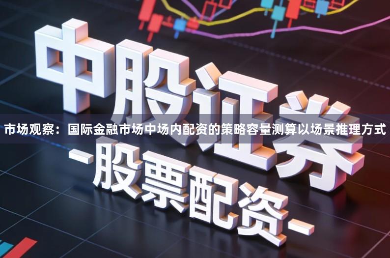 市场观察：国际金融市场中场内配资的策略容量测算以场景推理方式