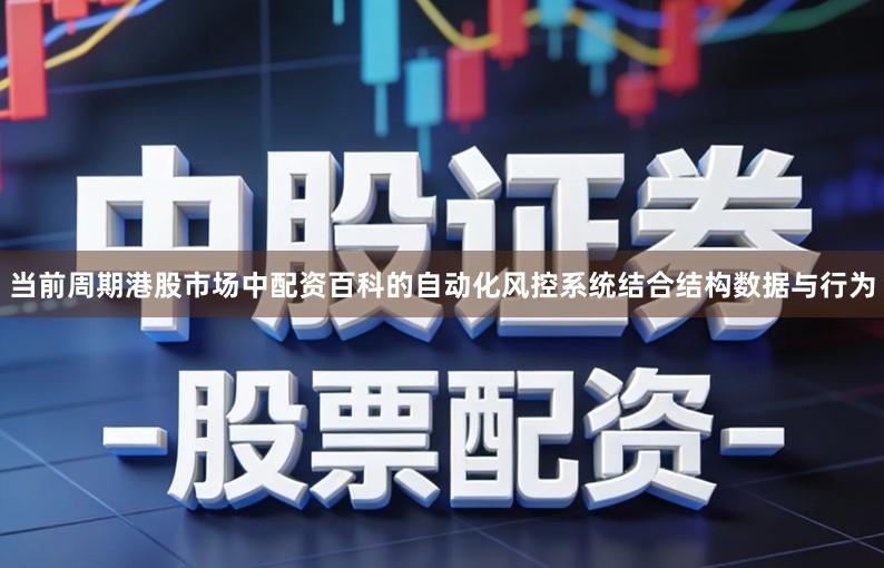 当前周期港股市场中配资百科的自动化风控系统结合结构数据与行为