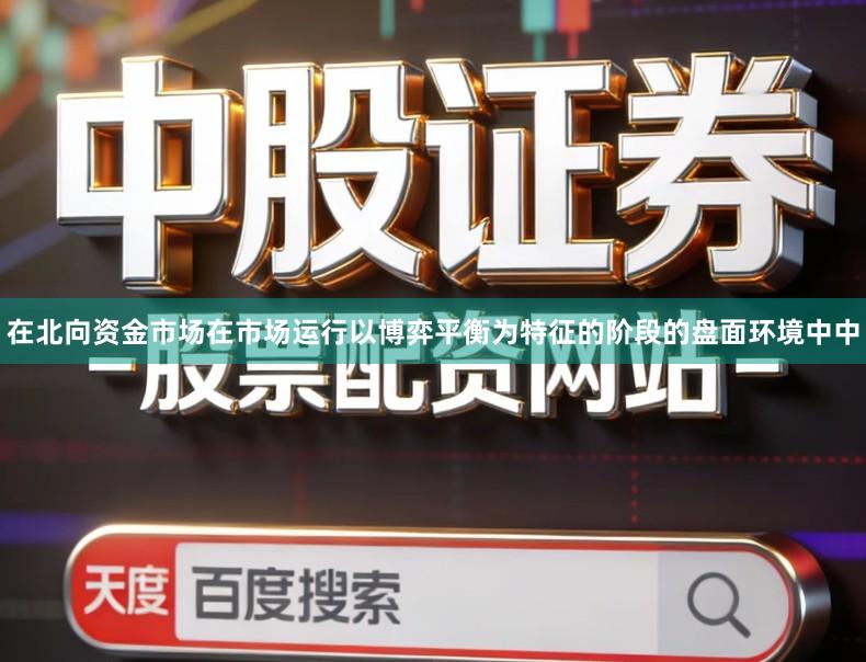 在北向资金市场在市场运行以博弈平衡为特征的阶段的盘面环境中中