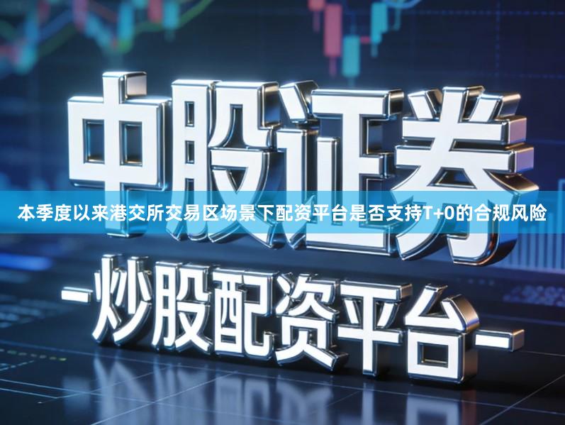 本季度以来港交所交易区场景下配资平台是否支持T+0的合规风险