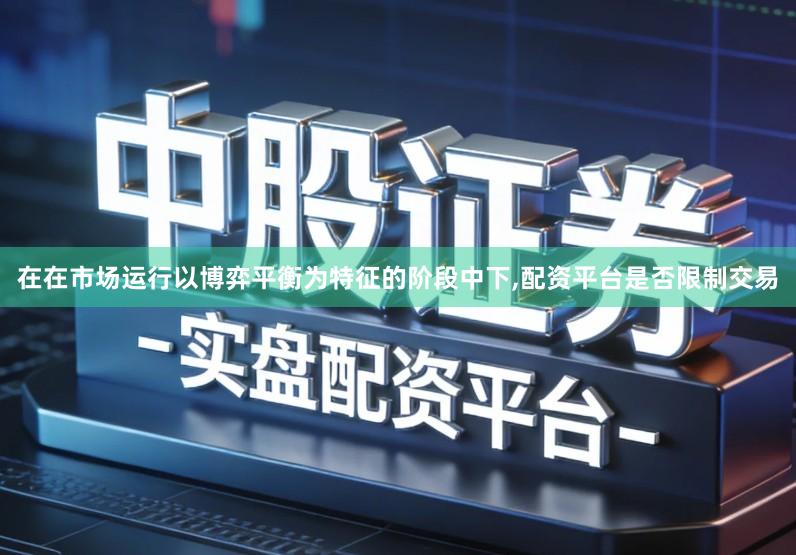 在在市场运行以博弈平衡为特征的阶段中下,配资平台是否限制交易