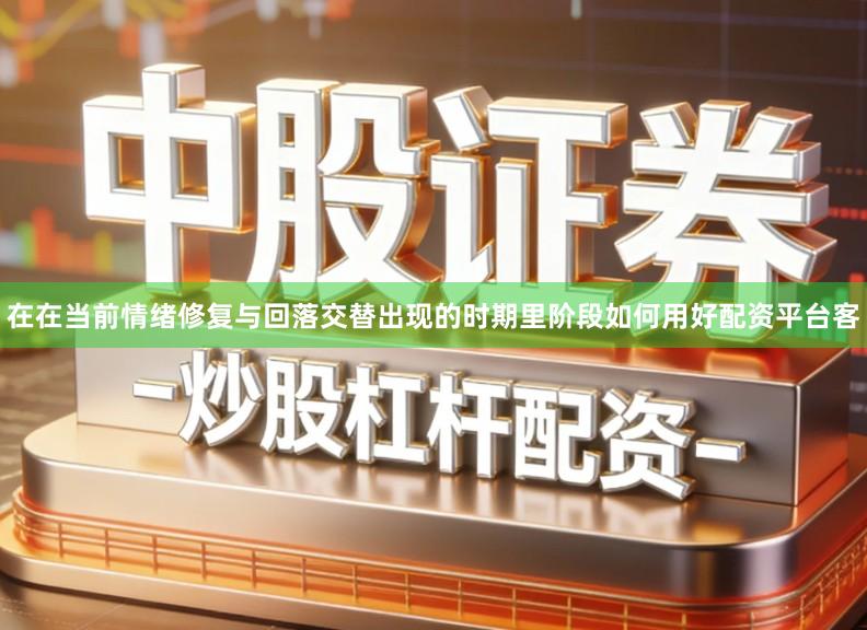 在在当前情绪修复与回落交替出现的时期里阶段如何用好配资平台客