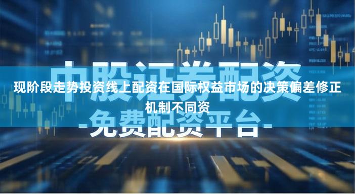 现阶段走势投资线上配资在国际权益市场的决策偏差修正机制不同资