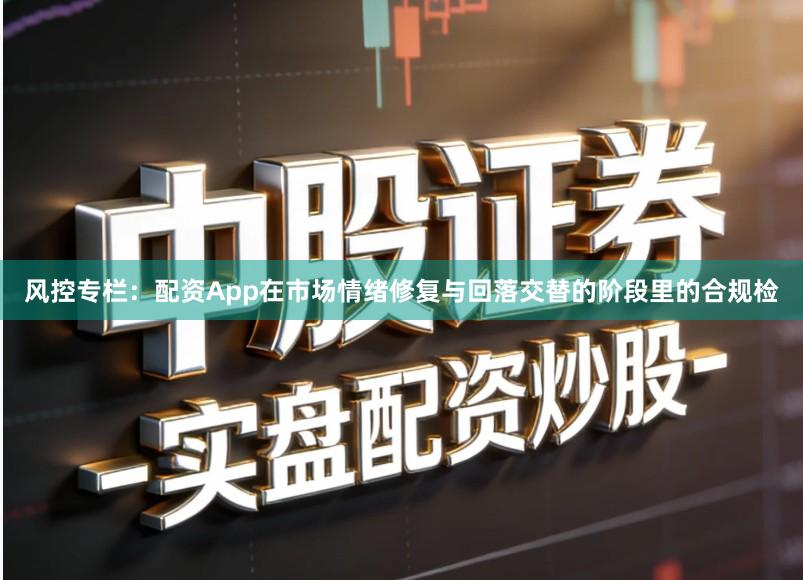 风控专栏：配资App在市场情绪修复与回落交替的阶段里的合规检