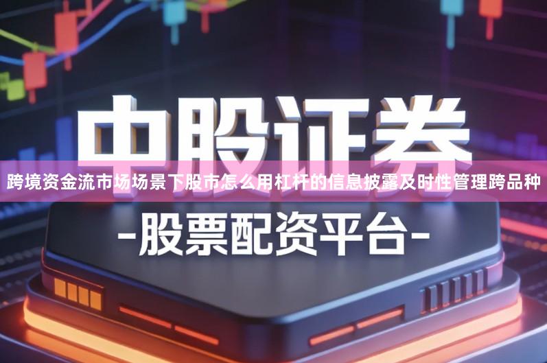 跨境资金流市场场景下股市怎么用杠杆的信息披露及时性管理跨品种