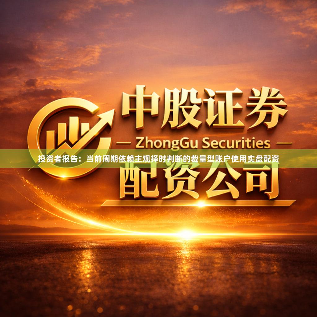 投资者报告：当前周期依赖主观择时判断的裁量型账户使用实盘配资