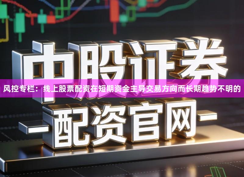 风控专栏：线上股票配资在短期资金主导交易方向而长期趋势不明的