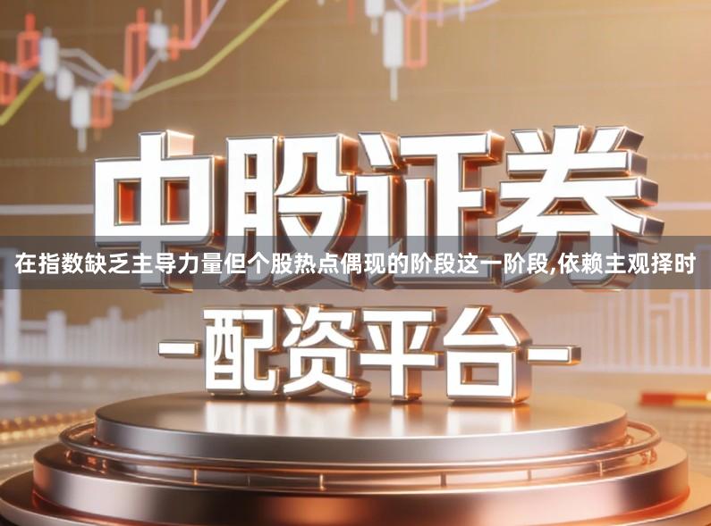 在指数缺乏主导力量但个股热点偶现的阶段这一阶段,依赖主观择时