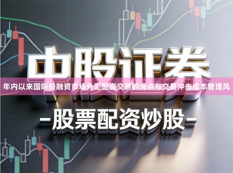 年内以来国际投融资市场外汇配资交易的滑点与交易冲击成本管理风