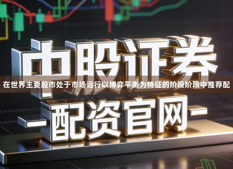 在世界主要股市处于市场运行以博弈平衡为特征的阶段阶段中推荐配
