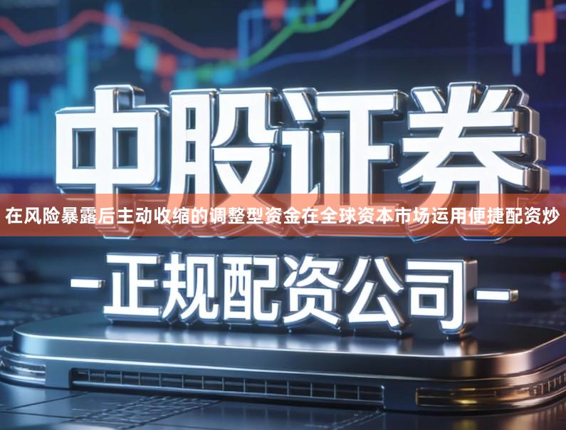 在风险暴露后主动收缩的调整型资金在全球资本市场运用便捷配资炒