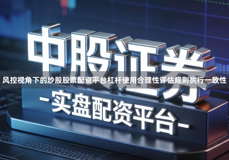 风控视角下的炒股股票配资平台杠杆使用合理性评估规则执行一致性