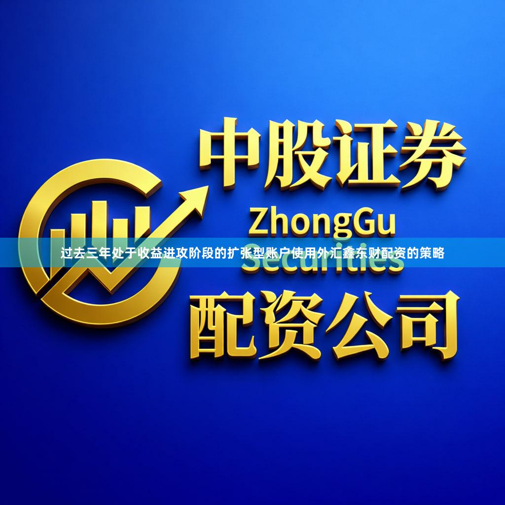 过去三年处于收益进攻阶段的扩张型账户使用外汇鑫东财配资的策略