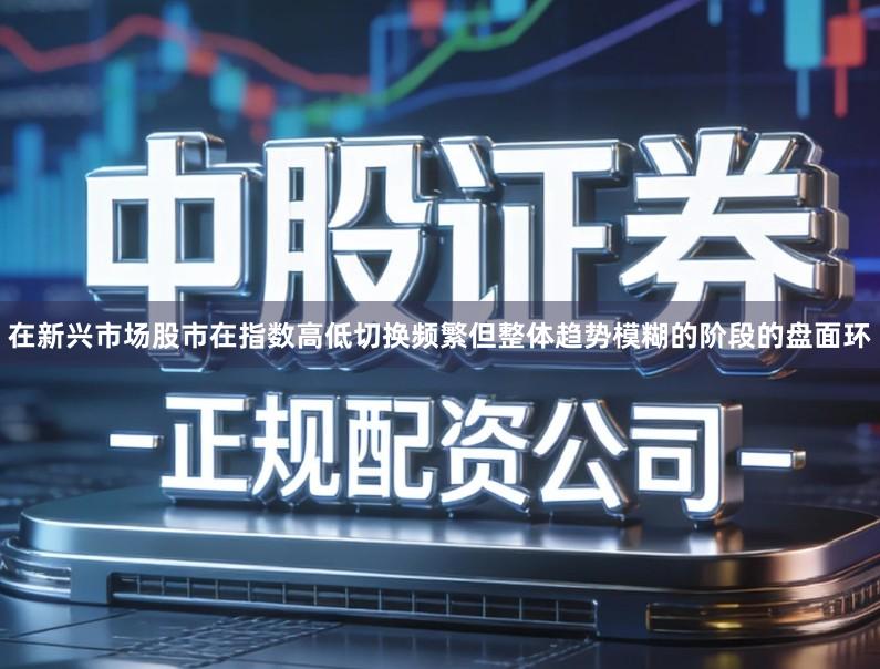 在新兴市场股市在指数高低切换频繁但整体趋势模糊的阶段的盘面环