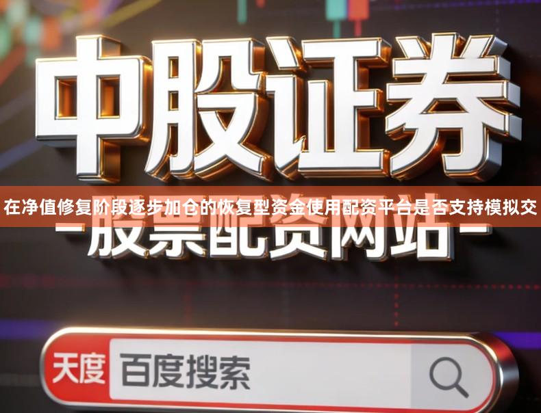 在净值修复阶段逐步加仓的恢复型资金使用配资平台是否支持模拟交