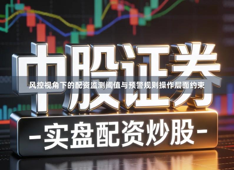 风控视角下的配资监测阈值与预警规则操作层面约束
