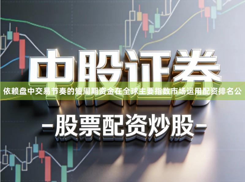 依赖盘中交易节奏的短周期资金在全球主要指数市场运用配资排名公