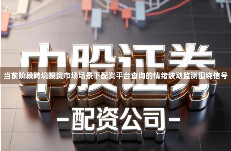 当前阶段跨境投资市场场景下配资平台查询的情绪波动监测围绕信号