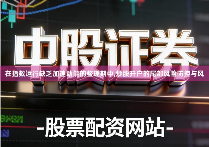 在指数运行缺乏加速动能的整理期中,炒股开户的尾部风险防控与风