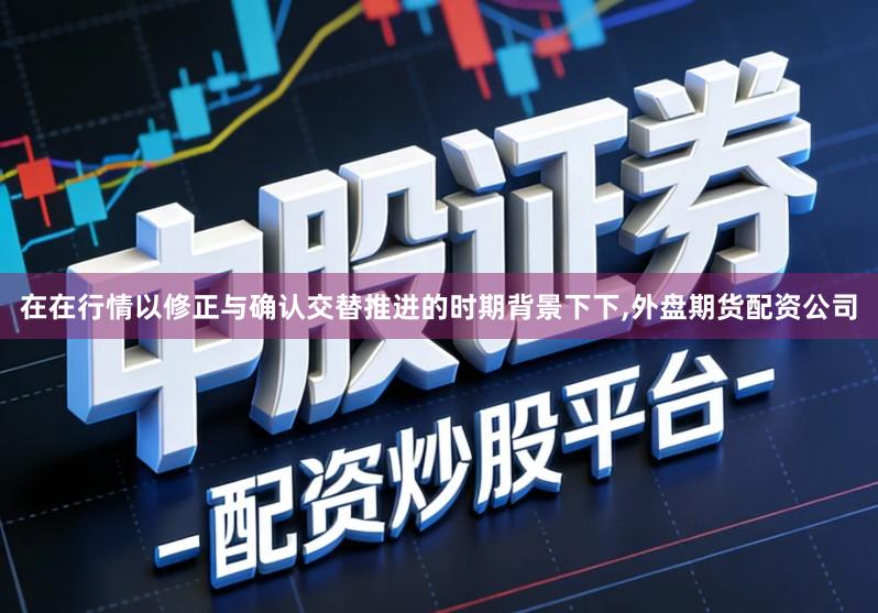 在在行情以修正与确认交替推进的时期背景下下,外盘期货配资公司